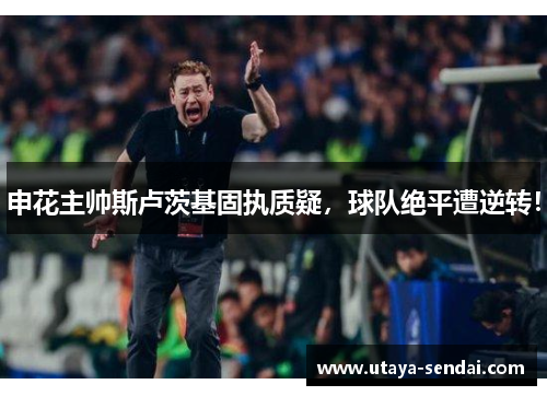 申花主帅斯卢茨基固执质疑，球队绝平遭逆转！